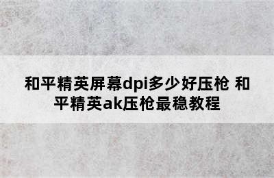 和平精英屏幕dpi多少好压枪 和平精英ak压枪最稳教程